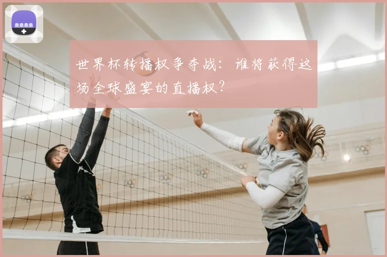 世界杯转播权争夺战：谁将获得这场全球盛宴的直播权？