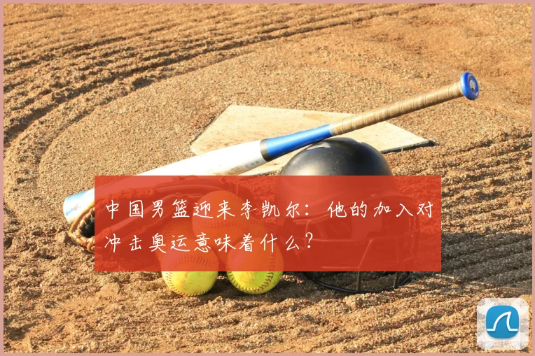 中国男篮迎来李凯尔:他的加入对冲击奥运意味着什么?