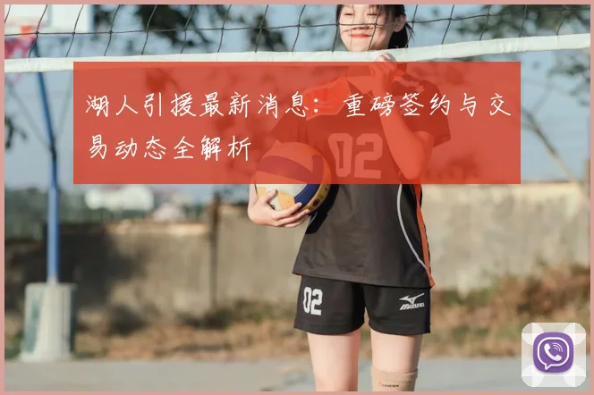 湖人引援最新消息:重磅签约与交易动态全解析