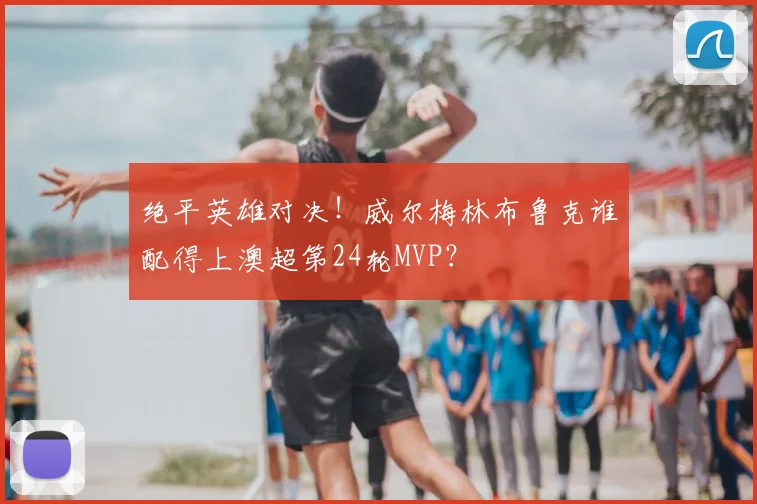 绝平英雄对决!威尔梅林布鲁克谁配得上澳超第24轮MVP?