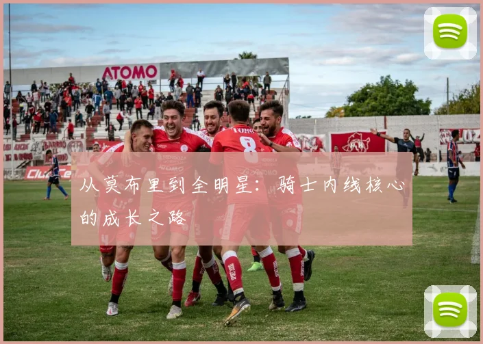 从莫布里到全明星：骑士内线核心的成长之路