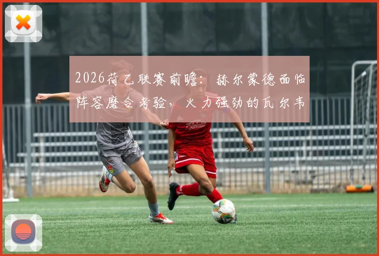 2026荷乙联赛前瞻:赫尔蒙德面临阵容磨合考验,火力强劲的瓦尔韦克客场战绩分析