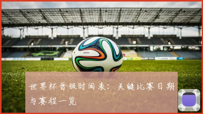 世界杯晋级时间表:关键比赛日期与赛程一览