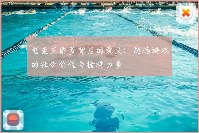 电竞正能量背后的意义：超越游戏的社会价值与榜样力量