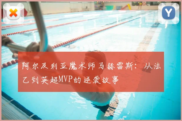 阿尔及利亚魔术师马赫雷斯:从法乙到英超MVP的逆袭故事