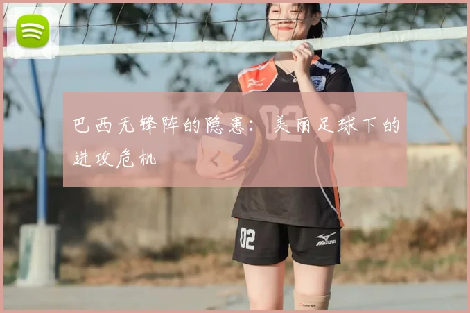 巴西无锋阵的隐患：美丽足球下的进攻危机