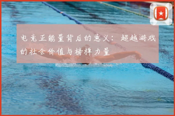 电竞正能量背后的意义:超越游戏的社会价值与榜样力量