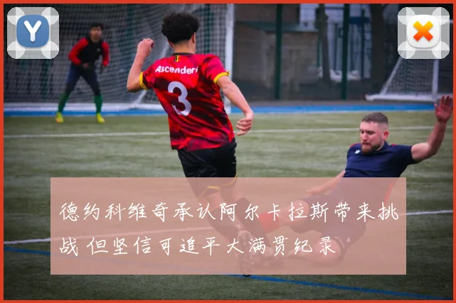 德约科维奇承认阿尔卡拉斯带来挑战 但坚信可追平大满贯纪录
