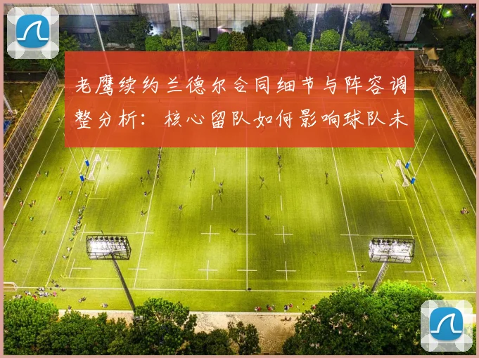 老鹰续约兰德尔合同细节与阵容调整分析:核心留队如何影响球队未来前景?