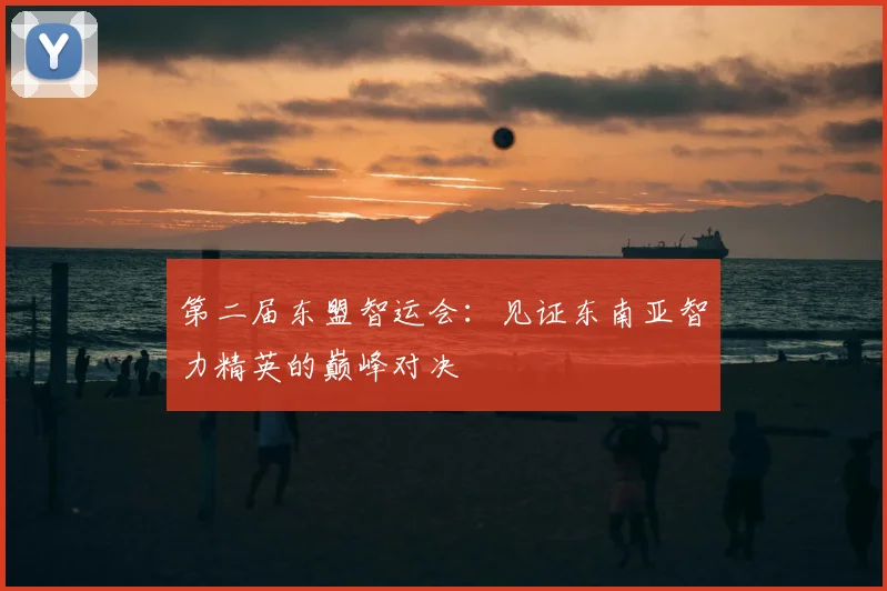 第二届东盟智运会：见证东南亚智力精英的巅峰对决