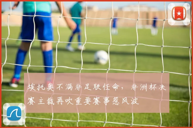 埃托奥不满非足联任命，非洲杯决赛主裁再吹重要赛事惹风波