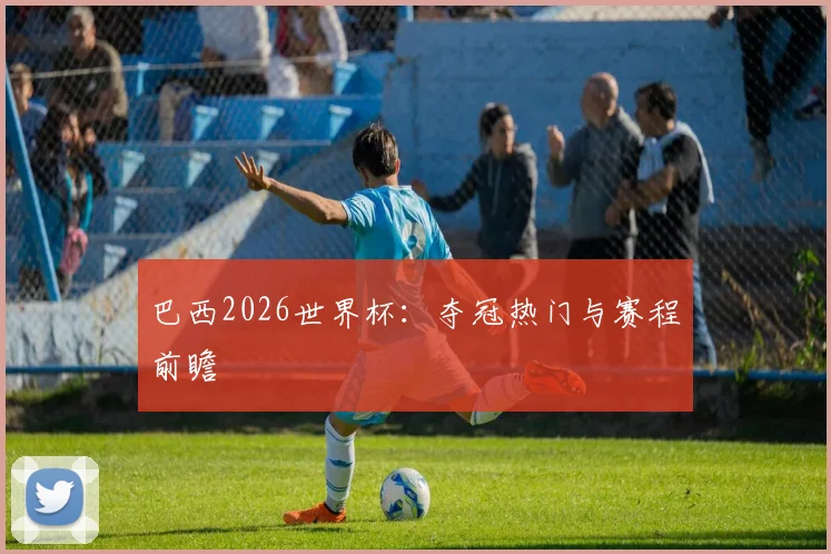 巴西2026世界杯：夺冠热门与赛程前瞻