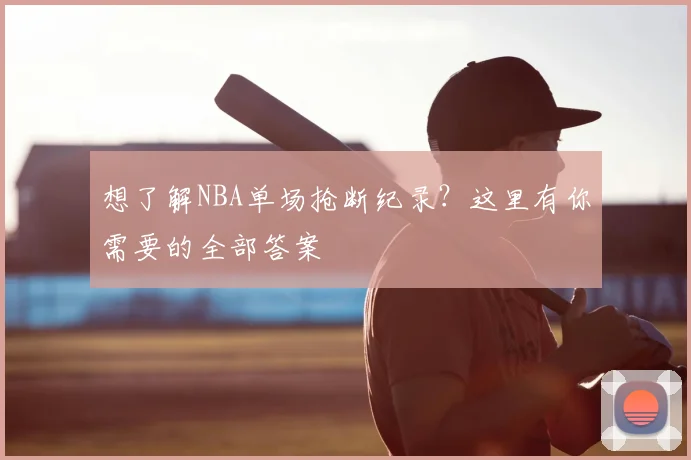 想了解NBA单场抢断纪录？这里有你需要的全部答案