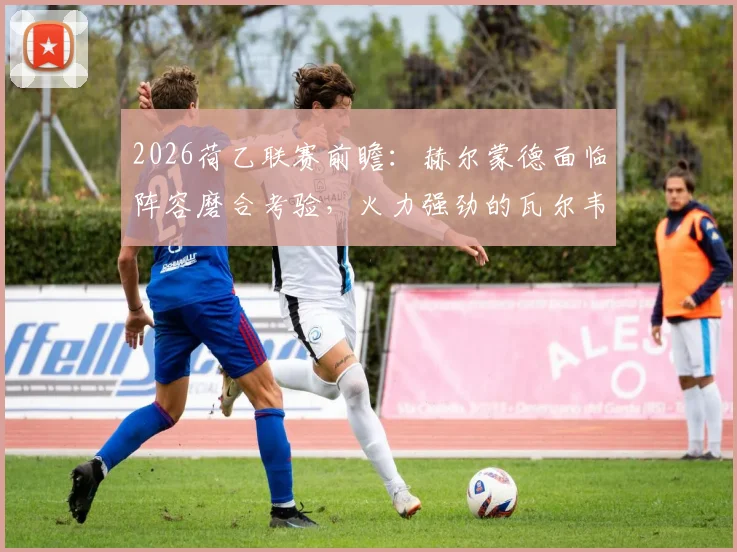 2026荷乙联赛前瞻：赫尔蒙德面临阵容磨合考验，火力强劲的瓦尔韦克客场战绩分析