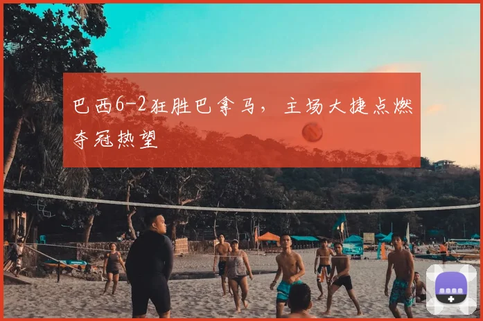 巴西6-2狂胜巴拿马,主场大捷点燃夺冠热望