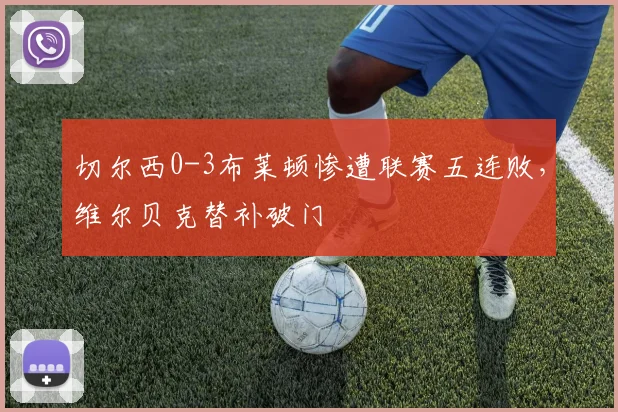 切尔西0-3布莱顿惨遭联赛五连败，维尔贝克替补破门