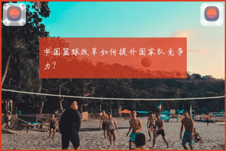 中国篮球改革如何提升国家队竞争力？