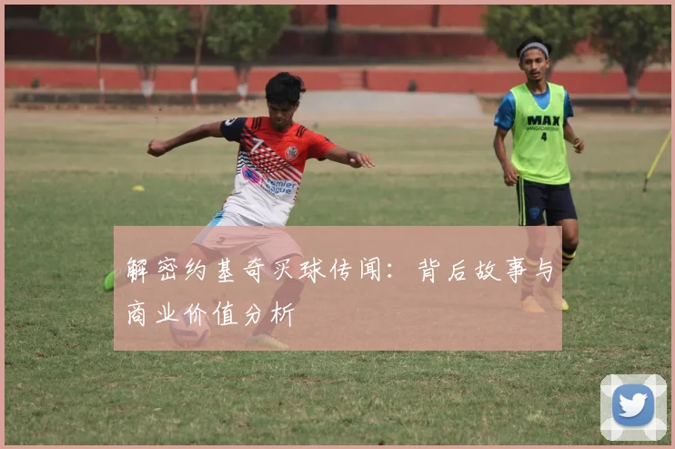 解密约基奇买球传闻:背后故事与商业价值分析