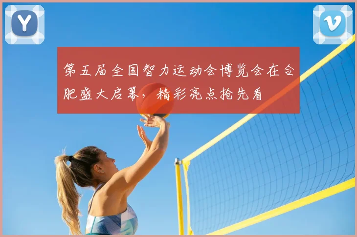 第五届全国智力运动会博览会在合肥盛大启幕,精彩亮点抢先看