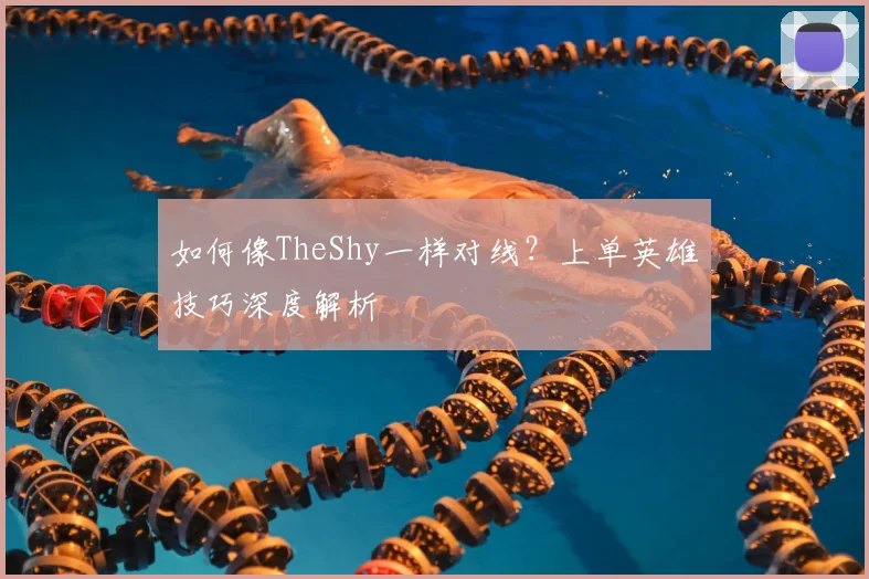如何像TheShy一样对线？上单英雄技巧深度解析