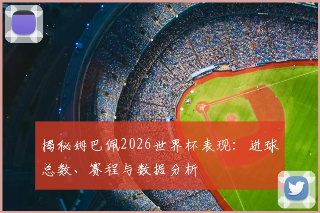 揭秘姆巴佩2026世界杯表现:进球总数、赛程与数据分析