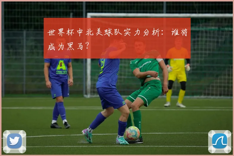 世界杯中北美球队实力分析:谁将成为黑马?