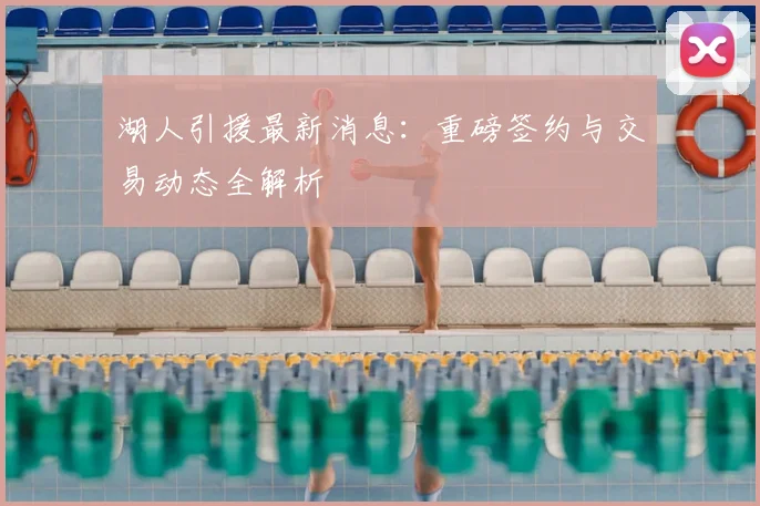 湖人引援最新消息：重磅签约与交易动态全解析