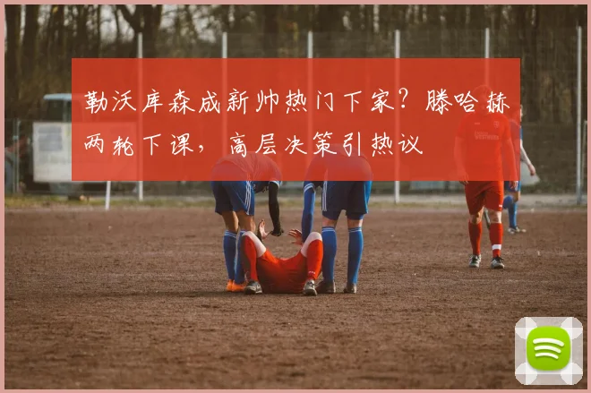 勒沃库森成新帅热门下家?滕哈赫两轮下课,高层决策引热议