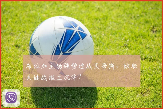 布拉加主场强势迎战贝蒂斯,欧联关键战谁主沉浮?