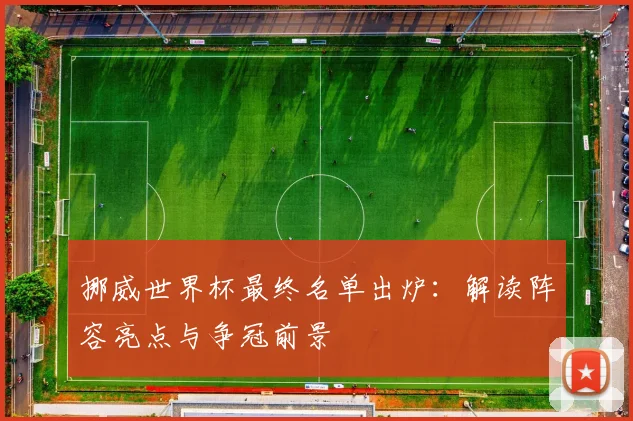 挪威世界杯最终名单出炉:解读阵容亮点与争冠前景