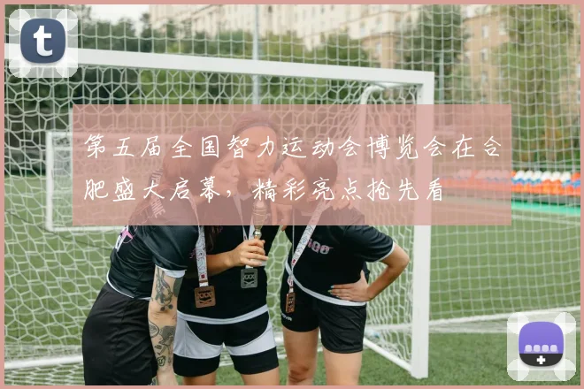 第五届全国智力运动会博览会在合肥盛大启幕，精彩亮点抢先看