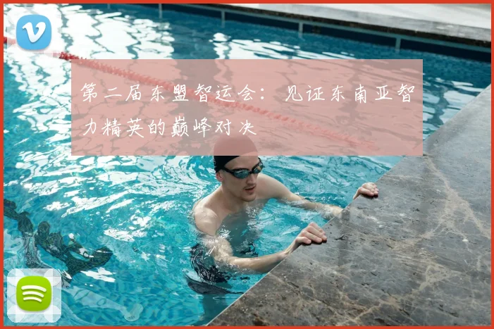 第二届东盟智运会:见证东南亚智力精英的巅峰对决
