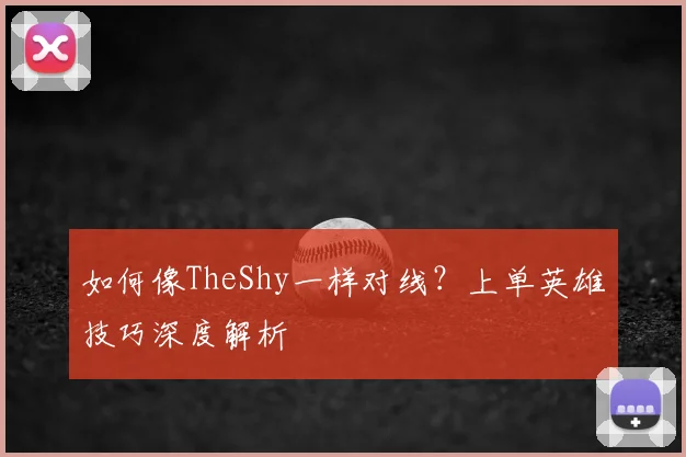 如何像TheShy一样对线？上单英雄技巧深度解析